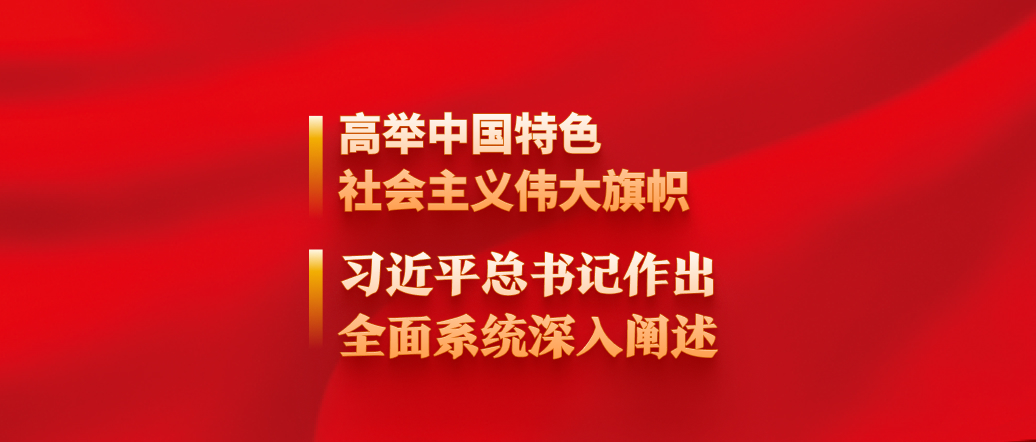 高舉中國特色社會主義偉大旗幟，習近平總書記作出全面系統深入闡述